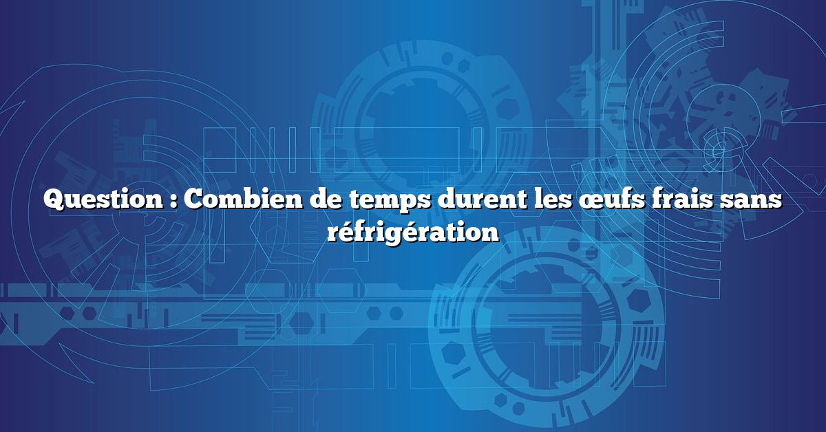 Question : Combien de temps durent les œufs frais sans réfrigération